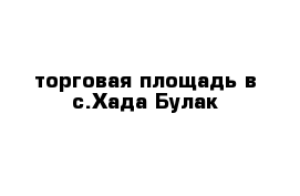 торговая площадь в с.Хада-Булак